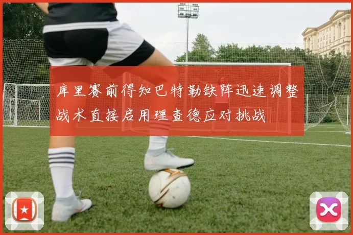 库里赛前得知巴特勒缺阵迅速调整战术直接启用理查德应对挑战