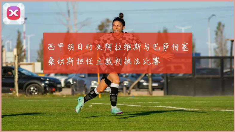 西甲明日对决阿拉维斯与巴萨何塞桑切斯担任主裁判执法比赛