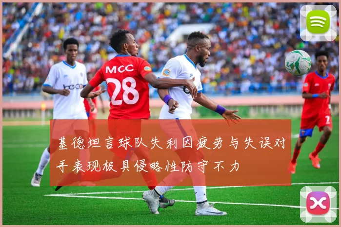 基德坦言球队失利因疲劳与失误对手表现极具侵略性防守不力