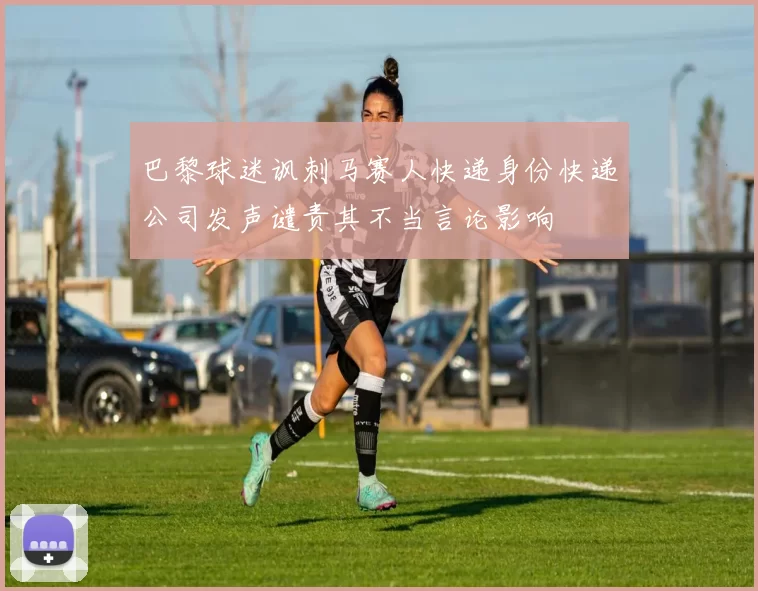 巴黎球迷讽刺马赛人快递身份快递公司发声谴责其不当言论影响