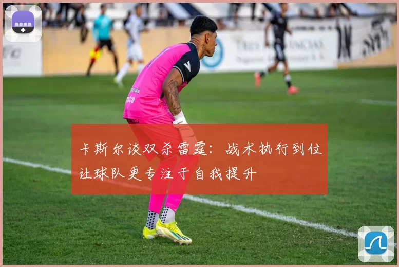 卡斯尔谈双杀雷霆：战术执行到位让球队更专注于自我提升