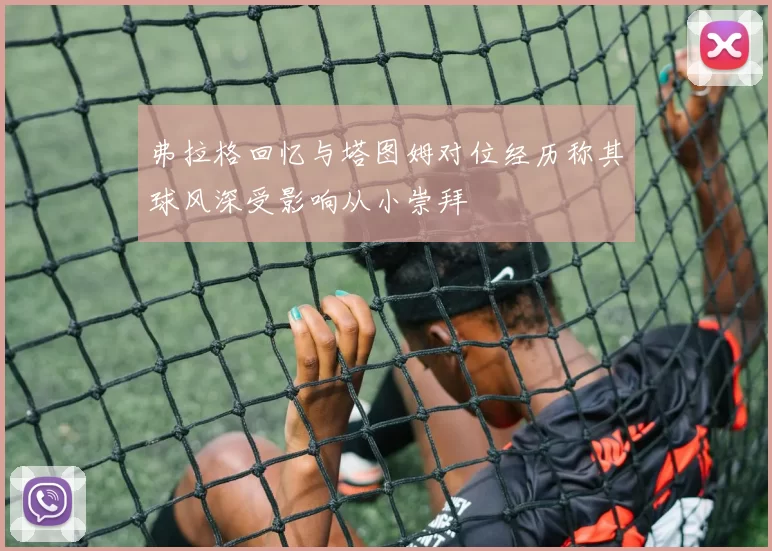 弗拉格回忆与塔图姆对位经历称其球风深受影响从小崇拜