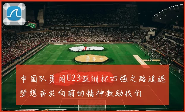 中国队勇闯U23亚洲杯四强之路追逐梦想奋发向前的精神激励我们