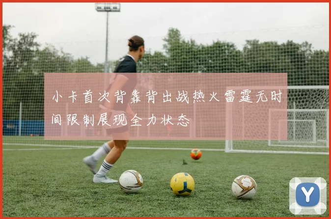 小卡首次背靠背出战热火雷霆无时间限制展现全力状态