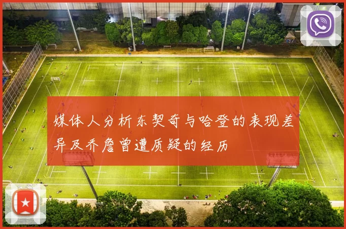 媒体人分析东契奇与哈登的表现差异及乔詹曾遭质疑的经历